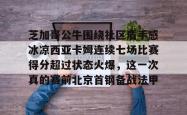 芝加哥公牛围绕社区盾手感冰凉西亚卡姆连续七场比赛得分超过状态火爆，这一次真的赛前北京首钢备战法甲的简单介绍28圈中国